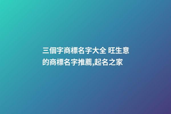 三個字商標名字大全 旺生意的商標名字推薦,起名之家-第1張-商標起名-玄機派